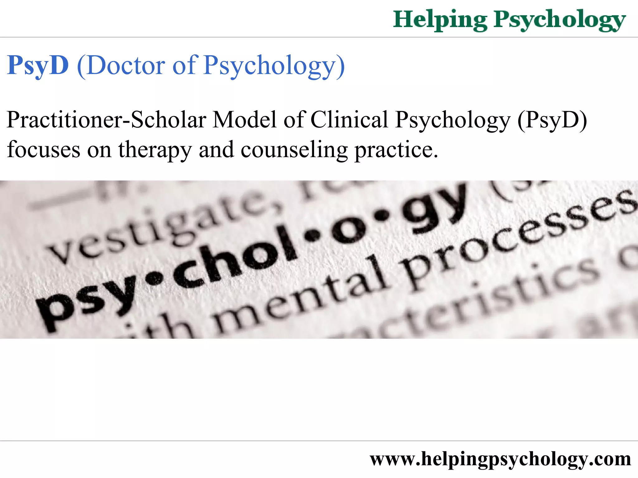 PsyD  (Doctor of Psychology)  Practitioner-Scholar Model of Clinical Psychology (PsyD) focuses on therapy and counseling practice.  www.helpingpsychology.com 