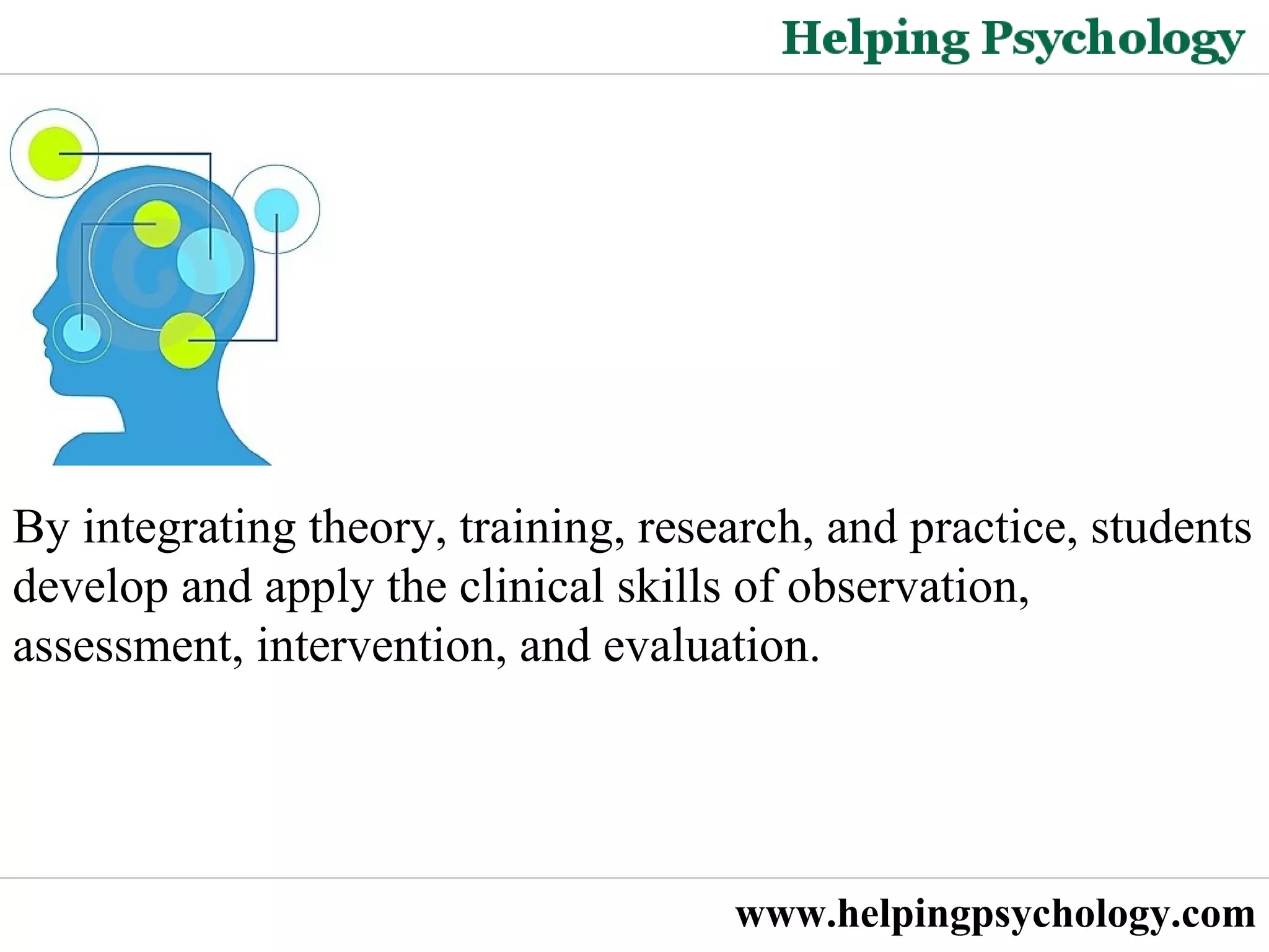 Psychology Degrees   By integrating theory, training, research, and practice, students develop and apply the clinical skills of observation, assessment, intervention, and evaluation.  www.helpingpsychology.com 