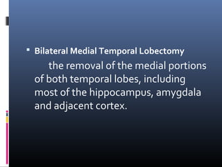  Bilateral Medial Temporal Lobectomy
the removal of the medial portions
of both temporal lobes, including
most of the hippocampus, amygdala
and adjacent cortex.
 