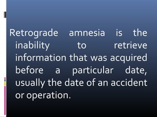 Retrograde amnesia is the
inability to retrieve
information that was acquired
before a particular date,
usually the date of an accident
or operation.
 