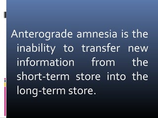 Anterograde amnesia is the
inability to transfer new
information from the
short-term store into the
long-term store.
 