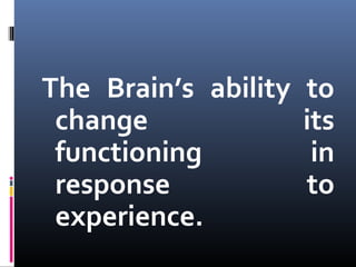 The Brain’s ability to
change its
functioning in
response to
experience.
 