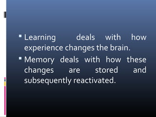  Learning deals with how
experience changes the brain.
 Memory deals with how these
changes are stored and
subsequently reactivated.
 
