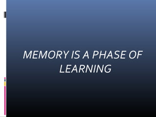MEMORY IS A PHASE OF
LEARNING
 
