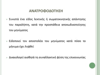 ΑΝΑΣΡΟΦΟΔΟΣΗ΢Η
   Συνιςτά ζνα είδοσ λεκτικισ ι ςωματοκινθτικισ απάντθςθσ
    του παραλιπτθ, κατά τθν προςπάκεια αποκωδικοποίθςθσ
    του μθνφματοσ


   Ειδοποιεί τον αποςτολζα του μθνφματοσ κατά πόςο το
    μινυμα ζχει λθφκεί


   Δικαιολογεί αιςκθτά τθ ςυναλλακτικι φφςθ τθσ επικοινωνίασ
 