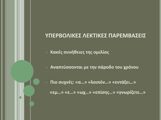 ΤΠΕΡΒΟΛΙΚΕ΢ ΛΕΚΣΙΚΕ΢ ΠΑΡΕΜΒΑ΢ΕΙ΢

   Κακζσ ςυνικειεσ τθσ ομιλίασ


   Αναπτφςςονται με τθν πάροδο του χρόνου


   Πιο ςυχνζσ: «α…» «λοιπόν…» «εντάξει…»

    «εμ…» «ε…» «ωχ…» «επίςθσ…» «γνωρίηετε…»
 