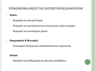 ΕΠΙΚΟΙΝΩΝΙΑ ΜΕ΢Ω ΣΗ΢ ΔΙΕΤΘΕΣΗ΢Η΢/ΔΙΑΧΕΙΡΙ΢Η΢
   Χώροσ:

    −   Χειριςμόσ τθσ μόνιμθσ δομισ

    −   Χειριςμόσ των μετακινοφμενων αντικειμζνων μζςα ςτο χϊρο

    −   Χειριςμόσ του ανεπίςθμου χϊρου


   Θερμοκραςία & Φωτιςμόσ:

    −   Λειτουργοφν διεγερτικά ι αναςταλτικά ςτθν επικοινωνία


   Χρώμα:

    −   Ρροκαλεί ςυναιςκθματικζσ και φυςικζσ αντιδράςεισ
 