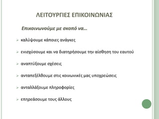 ΛΕΙΣΟΤΡΓΙΕ΢ ΕΠΙΚΟΙΝΩΝΙΑ΢
    Επικοινωνοφμε με ςκοπό να…

   καλφψουμε κάποιεσ ανάγκεσ

   ενιςχφςουμε και να διατθριςουμε τθν αίςκθςθ του εαυτοφ

   αναπτφξουμε ςχζςεισ

   ανταπεξζλκουμε ςτισ κοινωνικζσ μασ υποχρεϊςεισ

   ανταλλάξουμε πλθροφορίεσ

   επθρεάςουμε τουσ άλλουσ
 
