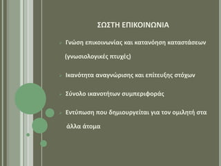 ΢Ω΢ΣΗ ΕΠΙΚΟΙΝΩΝΙΑ

   Γνώςθ επικοινωνίασ και κατανόθςθ καταςτάςεων

    (γνωςιολογικζσ πτυχζσ)

   Ικανότθτα αναγνώριςθσ και επίτευξθσ ςτόχων

   ΢φνολο ικανοτιτων ςυμπεριφοράσ

   Εντφπωςθ που δθμιουργείται για τον ομιλθτι ςτα

    άλλα άτομα
 