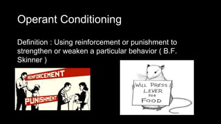 Operant Conditioning
Definition : Using reinforcement or punishment to
strengthen or weaken a particular behavior ( B.F.
Skinner )
 