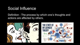 Social Influence
Definition : The process by which one’s thoughts and
actions are affected by others.
 