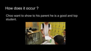 How does it occur ?
Choo want to show to his parent he is a good and top
student.
 
