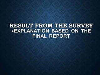 RESULT FROM THE SURVEY
*EXPLANATION BASED ON THE
FINAL REPORT

 