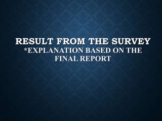 RESULT FROM THE SURVEY
*EXPLANATION BASED ON THE
FINAL REPORT

 