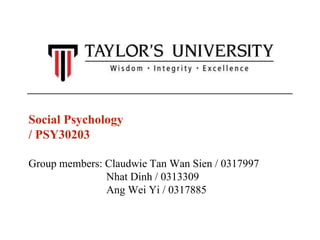 Social Psychology 
/ PSY30203 
Group members: Claudwie Tan Wan Sien / 0317997 
Nhat Dinh / 0313309 
Ang Wei Yi / 0317885 
 