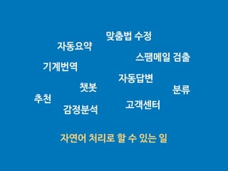 자연어 처리로 할 수 있는 일
기계번역
분류
맞춤법 수정
자동요약
챗봇
스팸메일 검출
감정분석
추천
자동답변
고객센터
 