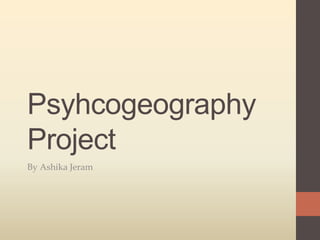 Psyhcogeography
Project
By Ashika Jeram
 