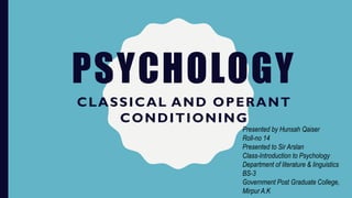 PSYCHOLOGY
CLASSICAL AND OPERANT
CONDITIONING
Presented by Hunsah Qaiser
Roll-no 14
Presented to Sir Arslan
Class-Introduction to Psychology
Department of literature & linguistics
BS-3
Government Post Graduate College,
Mirpur A.K
 