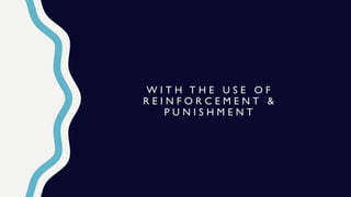 W I T H T H E U S E O F
R E I N F O R C E M E N T &
P U N I S H M E N T
 