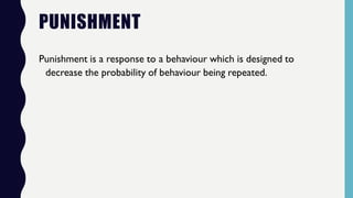 PUNISHMENT
Punishment is a response to a behaviour which is designed to
decrease the probability of behaviour being repeated.
 