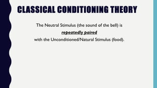 CLASSICAL CONDITIONING THEORY
The Neutral Stimulus (the sound of the bell) is
repeatedly paired
with the Unconditioned/Natural Stimulus (food).
 