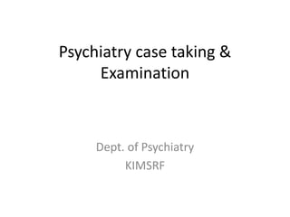 Psychiatry case taking &
Examination
Dept. of Psychiatry
KIMSRF
 