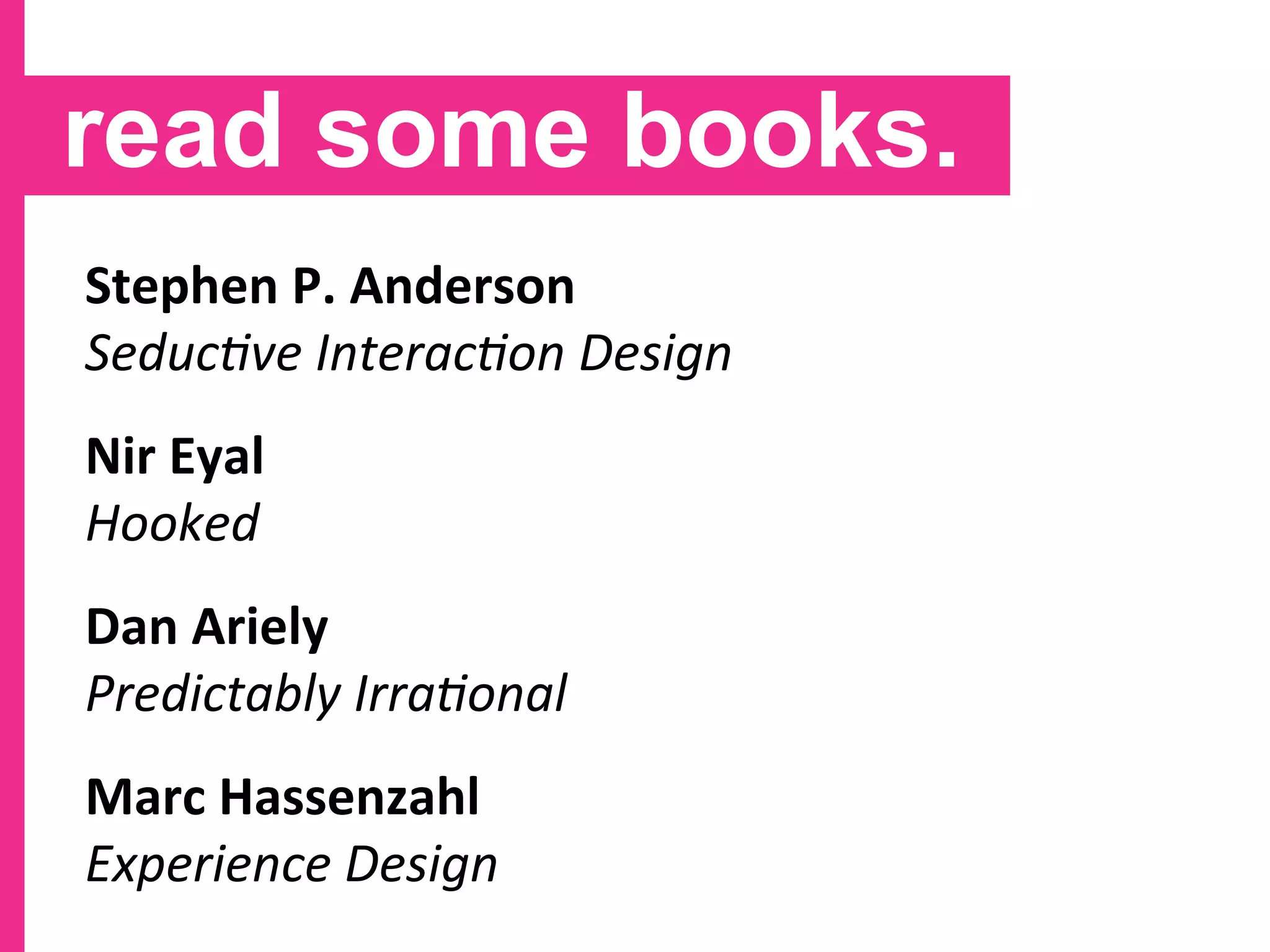 read some books.
Stephen
P.
Anderson
Seduc(ve
Interac(on
Design
Nir
Eyal
Hooked
Dan
Ariely
Predictably
Irra(onal
Marc
Hassenzahl
Experience
Design