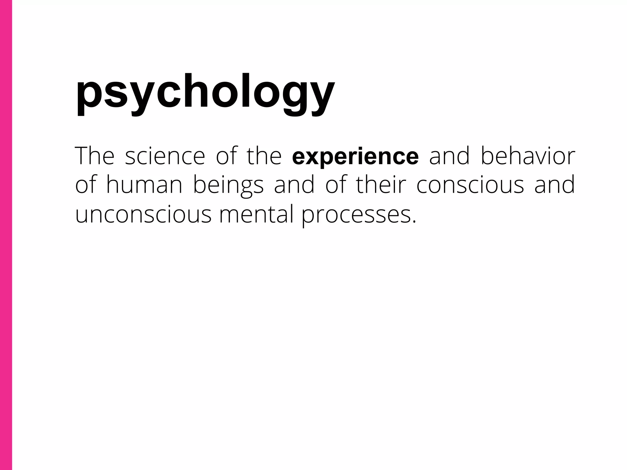 The science of the experience and behavior
of human beings and of their conscious and
unconscious mental processes.
psychology