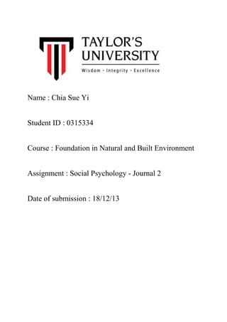 Name : Chia Sue Yi
Student ID : 0315334
Course : Foundation in Natural and Built Environment
Assignment : Social Psychology - Journal 2
Date of submission : 18/12/13

 