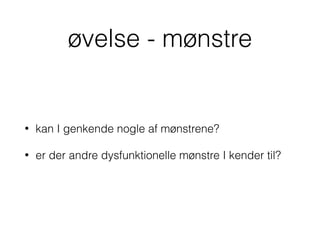 øvelse - mønstre
• kan I genkende nogle af mønstrene?
• er der andre dysfunktionelle mønstre I kender til?
 