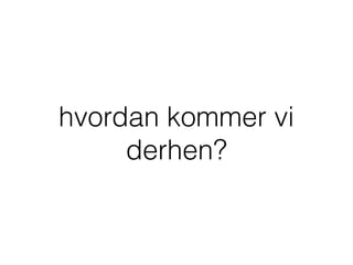 hvordan kommer vi
derhen?
 