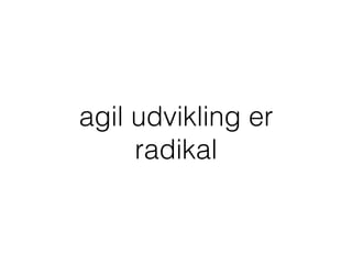 agil udvikling er
radikal
 