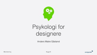 #ygg16@andersmg
Psykologi for
designere
Anders Matre Gåsland
 