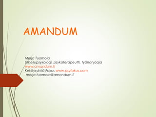 Merja Tuomola
Urheilupsykologi, psykoterapeutti, työnohjaaja
www.amandum.fi
Kehitysyhtiö Fokus www.psyfokus.com
merja.tuomola@amandum.fi
AMANDUM
 