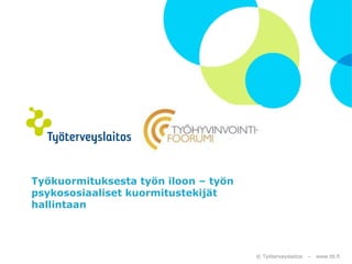 © Työterveyslaitos – www.ttl.fi
Työkuormituksesta työn iloon – työn
psykososiaaliset kuormitustekijät
hallintaan
 