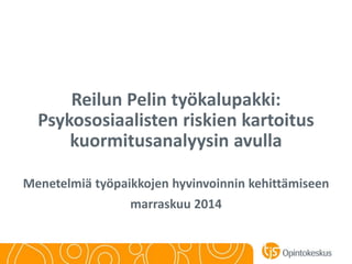 Reilun Pelin työkalupakki:
Psykososiaalisten riskien kartoitus
kuormitusanalyysin avulla
Menetelmiä työpaikkojen hyvinvoinnin kehittämiseen
marraskuu 2014
 
