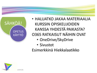 SÄHKÖÄ!
OPETUS
KÄYTTÖ

LEON100

• HALUATKO JAKAA MATERIAALIA
KURSSIN OPISKELIJOIDEN
KANSSA YHDESTÄ PAIKASTA?
O365 RATKAISUT NÄIHIN OVAT
• OneDrive/SkyDrive
• Sivustot
Esimerkkinä Hiekkalaatikko

 