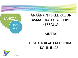 SÄHKÖÄ!
TVTTUKI

TÄNÄÄNKIN TULEE PALJON
ASIAA – KAIKKEA EI OPI
KERRALLA
MUTTA

DIGITUTOR AUTTAA SINUA
KOULULLASI!
LEON100

 