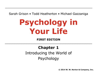 Chapter 1
Introducing the World of
Psychology
© 2014 W. W. Norton & Company, Inc.
Sarah Grison • Todd Heatherton • Michael Gazzaniga
Psychology in
Your Life
FIRST EDITION
 