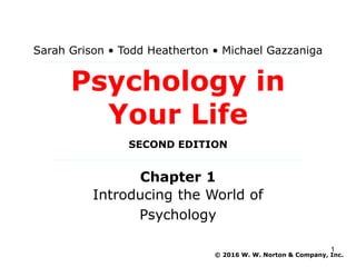 Psychology in
Your Life
SECOND EDITION
Chapter 1
Introducing the World of
Psychology
Sarah Grison • Todd Heatherton • Michael Gazzaniga
© 2016 W. W. Norton & Company, Inc.
1
 