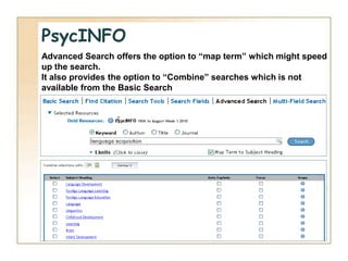 PsycINFO
Advanced Search offers the option to “map term” which might speed
up the search.
It also provides the option to “Combine” searches which is not
available from the Basic Search
 