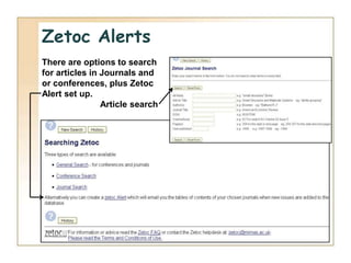 Zetoc Alerts
There are options to search
for articles in Journals and
or conferences, plus Zetoc
Alert set up.
                Article search
 