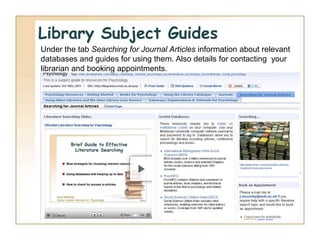 Library Subject Guides
Under the tab Searching for Journal Articles information about relevant
databases and guides for using them. Also details for contacting your
librarian and booking appointments.
 