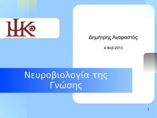 Your Logo Here


                     Δημήτρης Αγοραστός
                          4-Φεβ-2013




        Νευροβιολογία της
             Γνώσης

                                          1
 