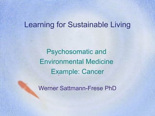 Learning for Sustainable Living
Psychosomatic and
Environmental Medicine
Example: Cancer
Werner Sattmann-Frese PhD
 
