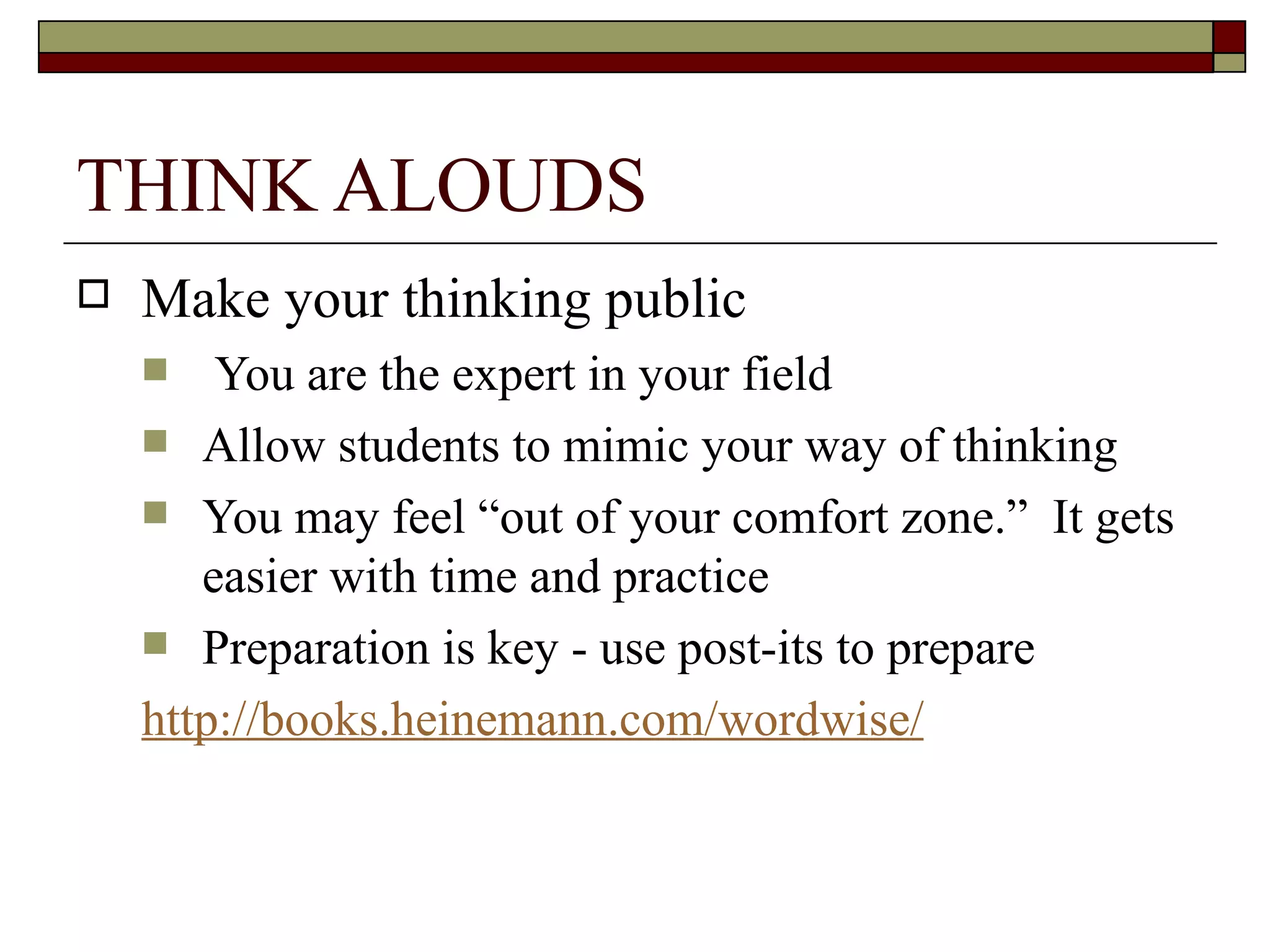 THINK ALOUDS Make your thinking public You are the expert in your field Allow students to mimic your way of thinking You may feel “out of your comfort zone.”  It gets easier with time and practice Preparation is key - use post-its to prepare http://books.heinemann.com/wordwise/ 