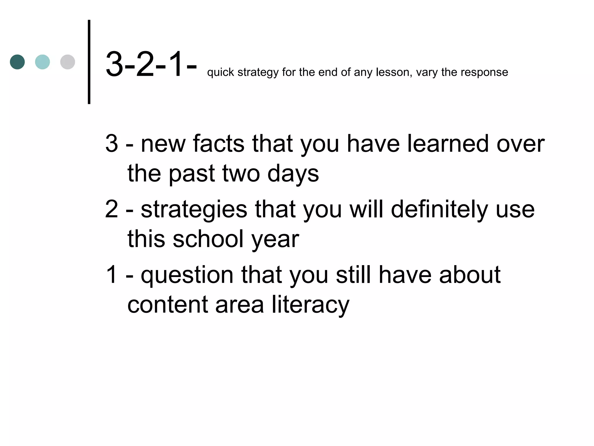 3-2-1-  quick strategy for the end of any lesson, vary the response 3 - new facts that you have learned over the past two days 2 - strategies that you will definitely use this school year 1 - question that you still have about content area literacy 