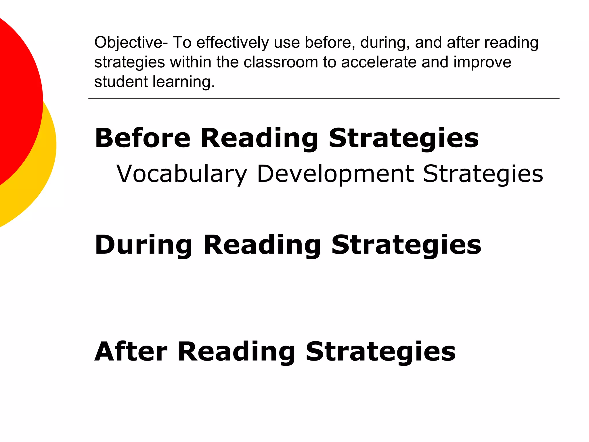 Objective- To effectively use before, during, and after reading strategies within the classroom to accelerate and improve student learning. Before Reading Strategies Vocabulary Development Strategies During Reading Strategies After Reading Strategies 