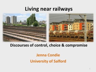 Living near railways Discourses of control, choice & compromise Jenna Condie University of Salford 1 