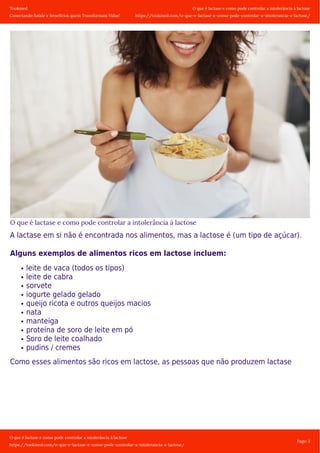 Tookmed
Conectando Saúde e Benefícios quem Transformam Vidas!
O que é lactase e como pode controlar a intolerância á lactose
https://tookmed.com/o-que-e-lactase-e-como-pode-controlar-a-intolerancia-a-lactose/
O que é lactase e como pode controlar a intolerância á lactose
https://tookmed.com/o-que-e-lactase-e-como-pode-controlar-a-intolerancia-a-lactose/
Page: 3
O que é lactase e como pode controlar a intolerância á lactose
A lactase em si não é encontrada nos alimentos, mas a lactose é (um tipo de açúcar).
Alguns exemplos de alimentos ricos em lactose incluem:
leite de vaca (todos os tipos)
leite de cabra
sorvete
iogurte gelado gelado
queijo ricota e outros queijos macios
nata
manteiga
proteína de soro de leite em pó
Soro de leite coalhado
pudins / cremes
Como esses alimentos são ricos em lactose, as pessoas que não produzem lactase
 